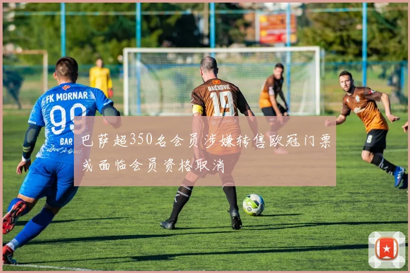 巴萨超350名会员涉嫌转售欧冠门票或面临会员资格取消