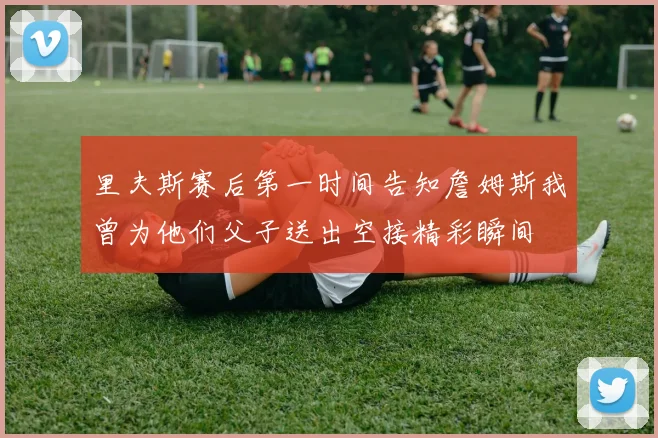 里夫斯赛后第一时间告知詹姆斯我曾为他们父子送出空接精彩瞬间