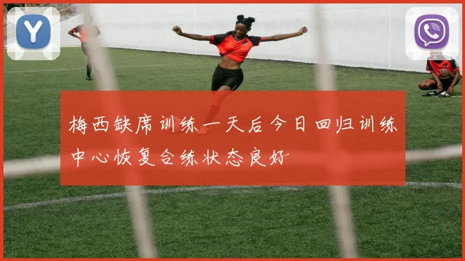 梅西缺席训练一天后今日回归训练中心恢复合练状态良好