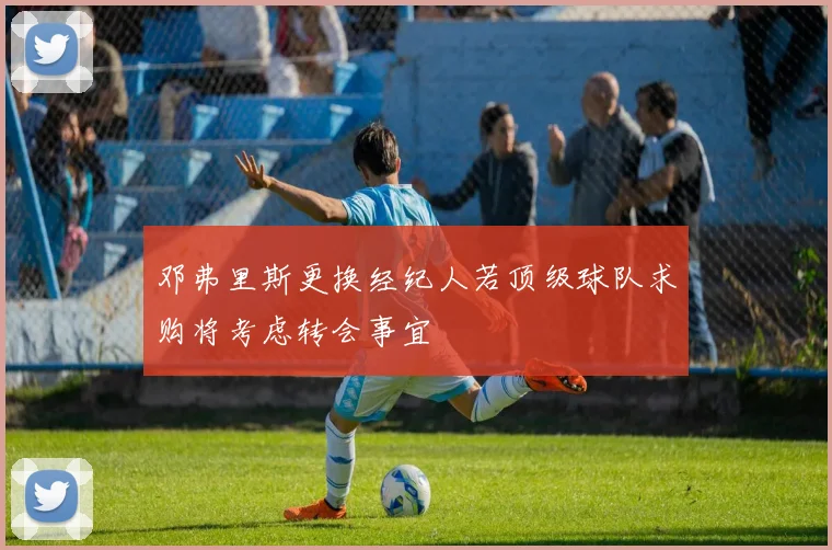 邓弗里斯更换经纪人若顶级球队求购将考虑转会事宜