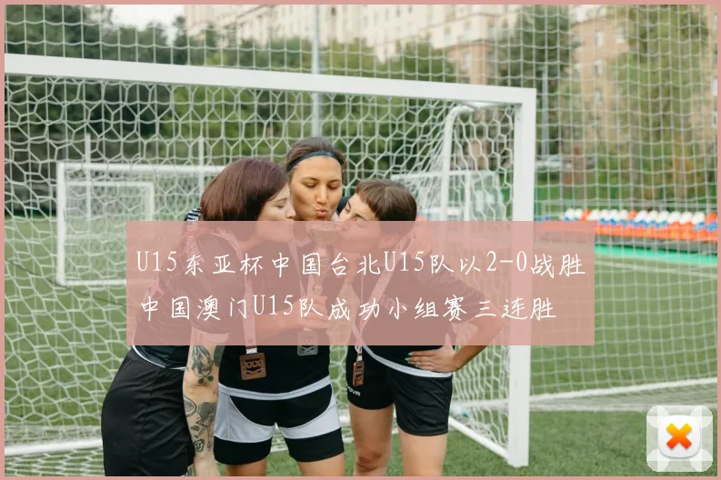 U15东亚杯中国台北U15队以2-0战胜中国澳门U15队成功小组赛三连胜