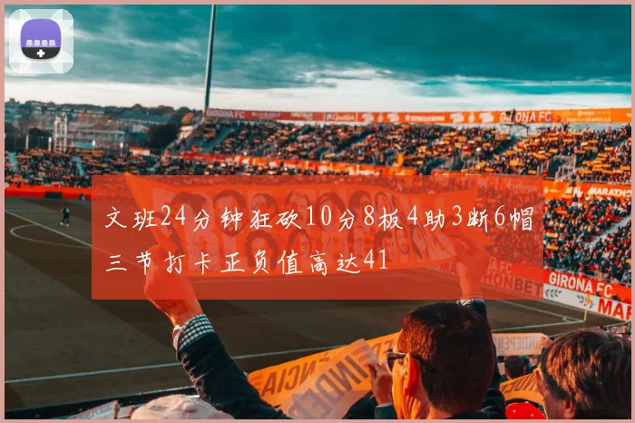 文班24分钟狂砍10分8板4助3断6帽三节打卡正负值高达41