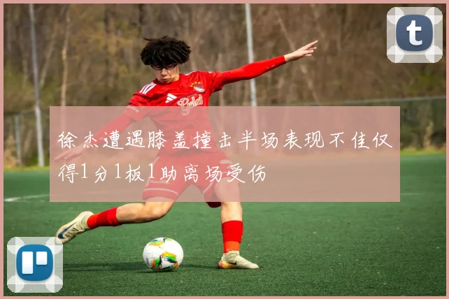 徐杰遭遇膝盖撞击半场表现不佳仅得1分1板1助离场受伤