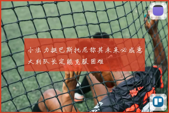 小法力挺巴斯托尼称其未来必成意大利队长定能克服困难