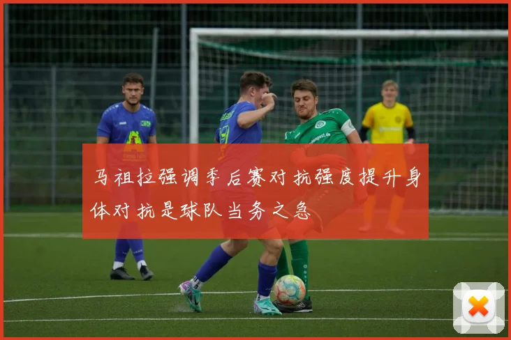 马祖拉强调季后赛对抗强度提升身体对抗是球队当务之急
