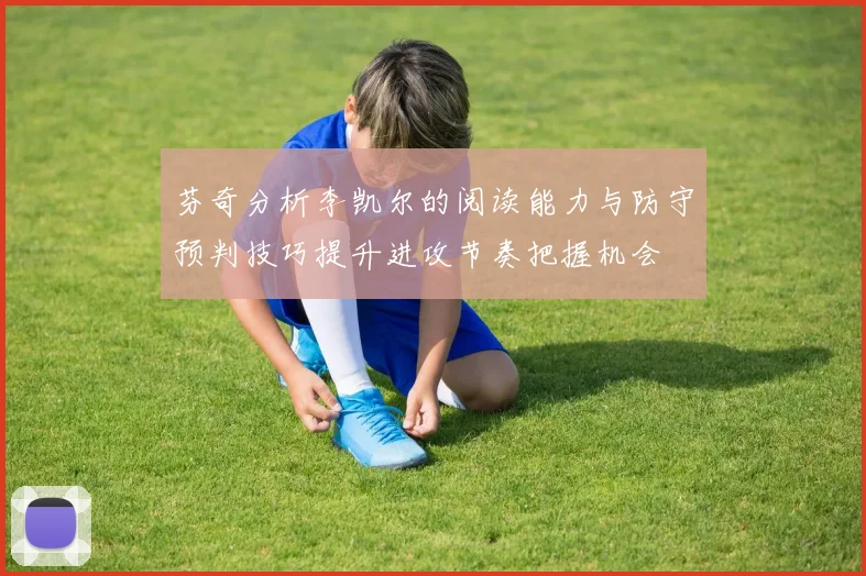 芬奇分析李凯尔的阅读能力与防守预判技巧提升进攻节奏把握机会