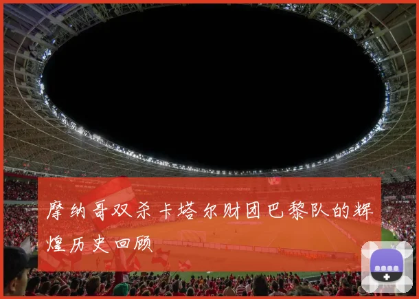 摩纳哥双杀卡塔尔财团巴黎队的辉煌历史回顾