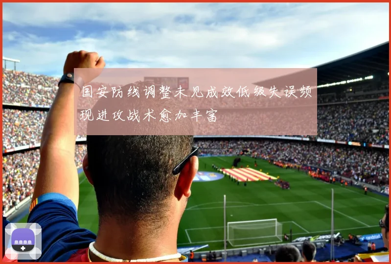 国安防线调整未见成效低级失误频现进攻战术愈加丰富