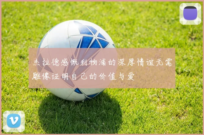 杰拉德感慨利物浦的深厚情谊无需雕像证明自己的价值与爱