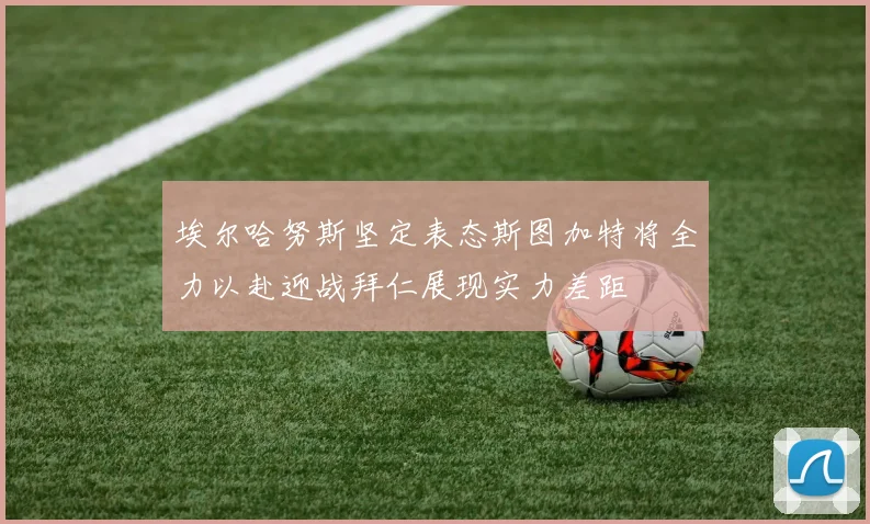埃尔哈努斯坚定表态斯图加特将全力以赴迎战拜仁展现实力差距