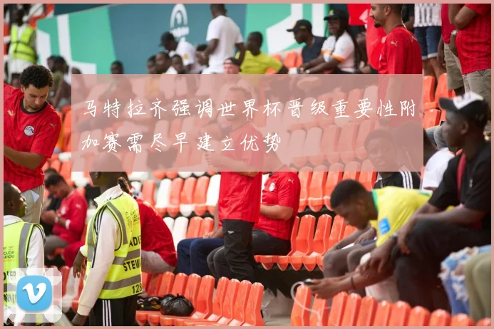 马特拉齐强调世界杯晋级重要性附加赛需尽早建立优势