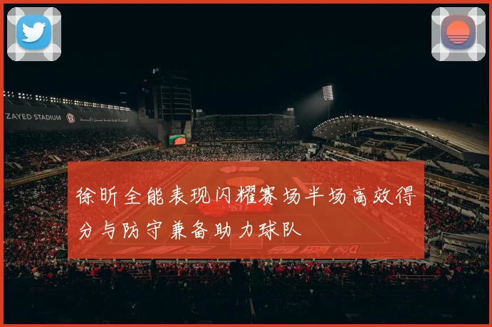 徐昕全能表现闪耀赛场半场高效得分与防守兼备助力球队