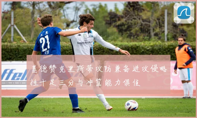 基德赞克里斯蒂攻防兼备进攻侵略性十足三分与冲筐能力俱佳