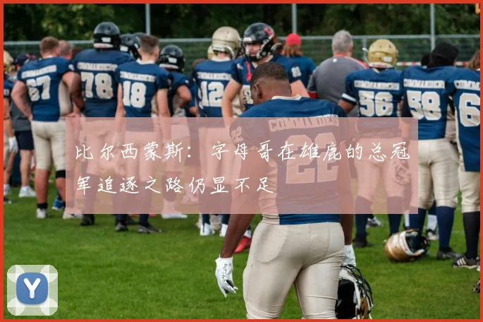 比尔西蒙斯：字母哥在雄鹿的总冠军追逐之路仍显不足