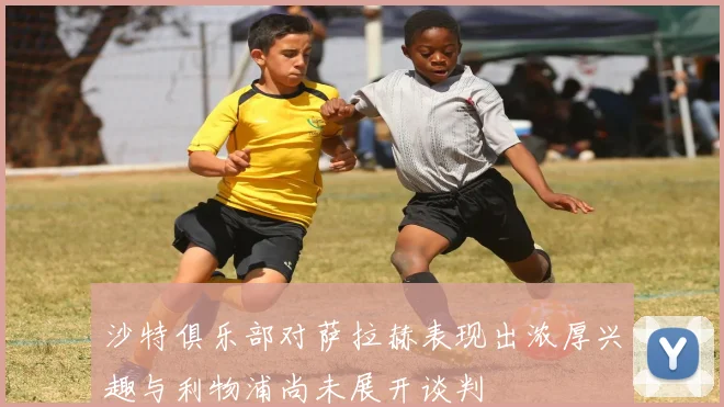 沙特俱乐部对萨拉赫表现出浓厚兴趣与利物浦尚未展开谈判