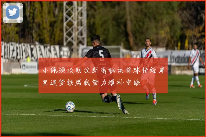 小佩顿谈助攻新高秘诀将球传给库里追梦缺席我努力填补空缺