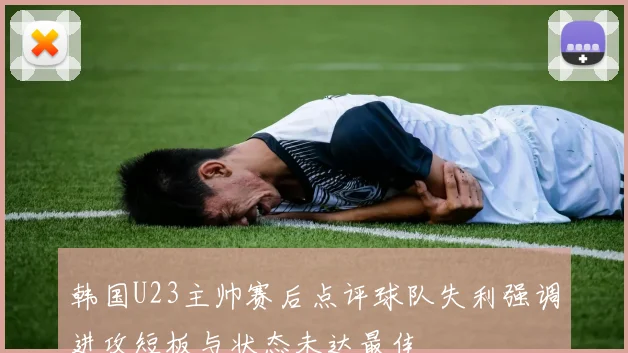 韩国U23主帅赛后点评球队失利强调进攻短板与状态未达最佳