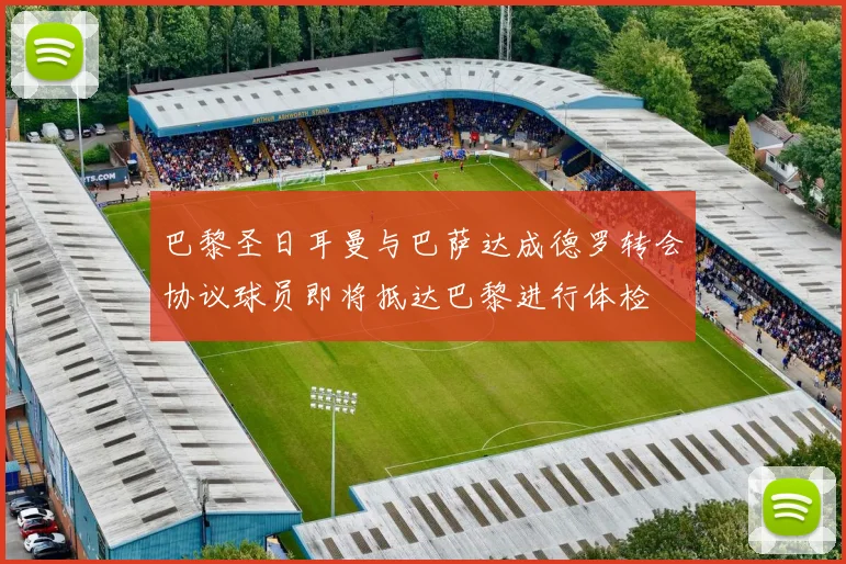 巴黎圣日耳曼与巴萨达成德罗转会协议球员即将抵达巴黎进行体检