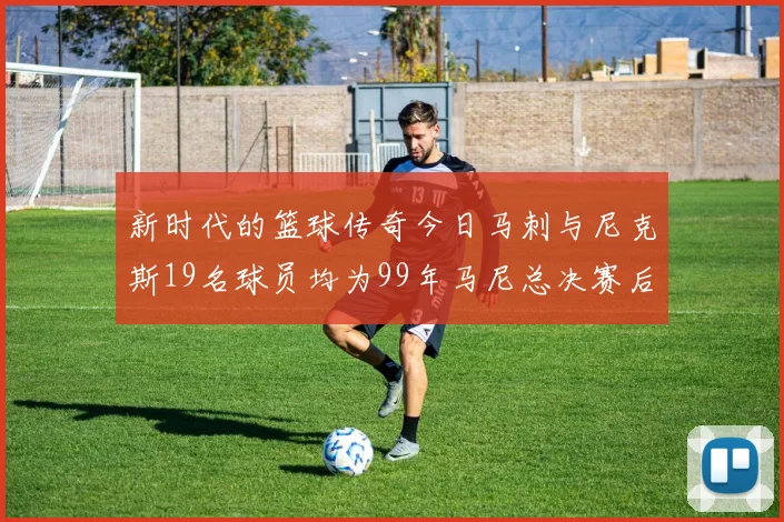 新时代的篮球传奇今日马刺与尼克斯19名球员均为99年马尼总决赛后出生