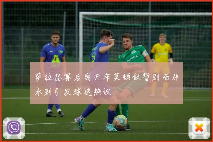 萨拉赫赛后离开布莱顿似暂别而非永别引发球迷热议