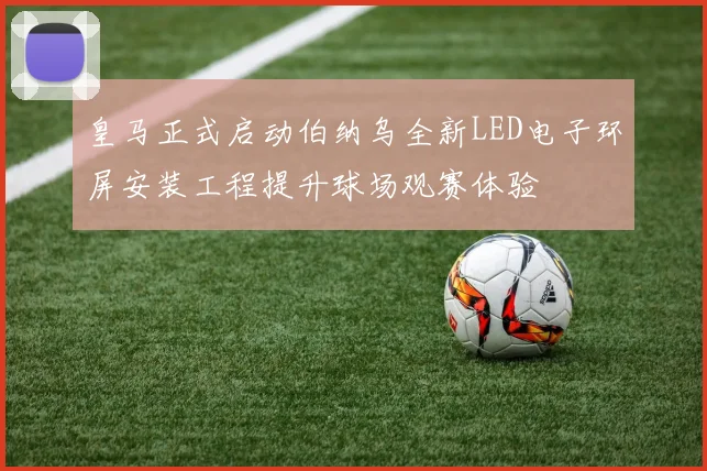 皇马正式启动伯纳乌全新LED电子环屏安装工程提升球场观赛体验