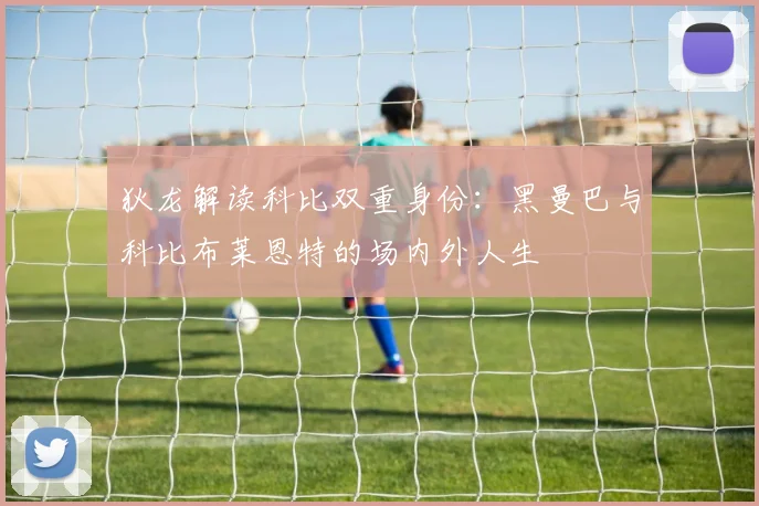 狄龙解读科比双重身份：黑曼巴与科比布莱恩特的场内外人生