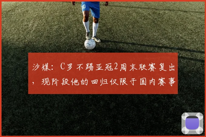 沙媒：C罗不踢亚冠2周末联赛复出，现阶段他的回归仅限于国内赛事