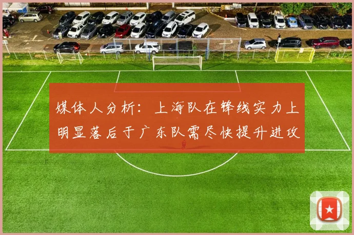 媒体人分析：上海队在锋线实力上明显落后于广东队需尽快提升进攻火力
