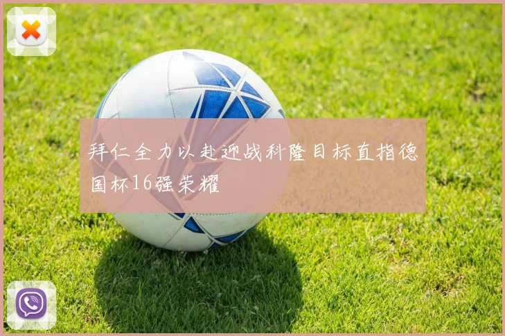 拜仁全力以赴迎战科隆目标直指德国杯16强荣耀