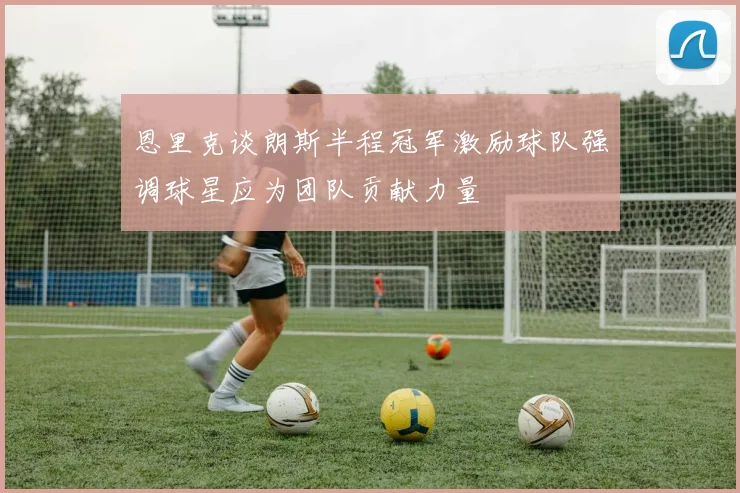 恩里克谈朗斯半程冠军激励球队强调球星应为团队贡献力量