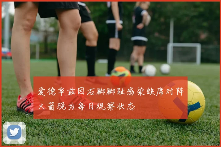 爱德华兹因右脚脚趾感染缺席对阵火箭现为每日观察状态