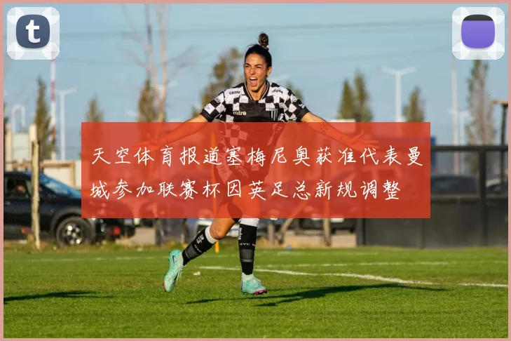 天空体育报道塞梅尼奥获准代表曼城参加联赛杯因英足总新规调整