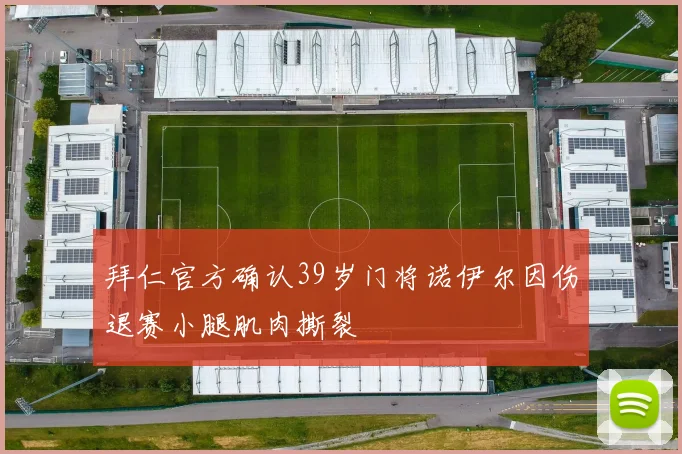 拜仁官方确认39岁门将诺伊尔因伤退赛小腿肌肉撕裂