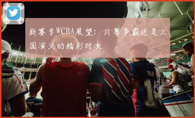 新赛季WCBA展望：川粤争霸还是三国演义的精彩对决