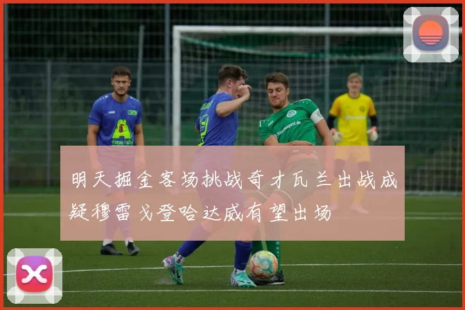 明天掘金客场挑战奇才瓦兰出战成疑穆雷戈登哈达威有望出场