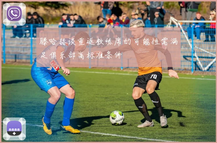 滕哈赫谈重返教练席的可能性需满足俱乐部高标准条件