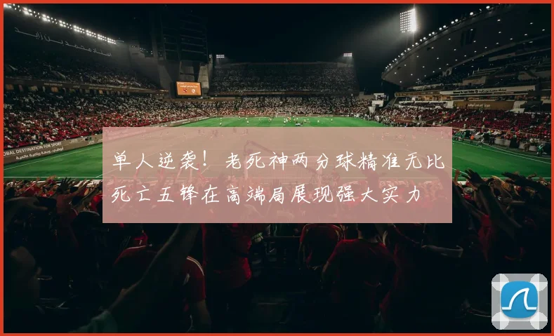 单人逆袭！老死神两分球精准无比死亡五锋在高端局展现强大实力