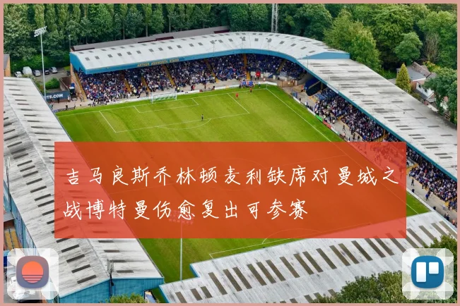 吉马良斯乔林顿麦利缺席对曼城之战博特曼伤愈复出可参赛