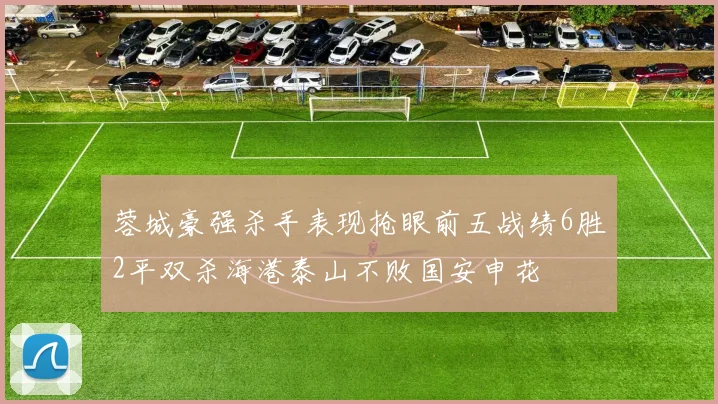 蓉城豪强杀手表现抢眼前五战绩6胜2平双杀海港泰山不败国安申花