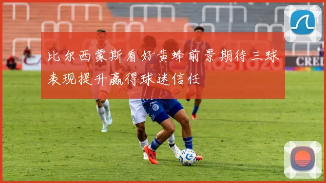 比尔西蒙斯看好黄蜂前景期待三球表现提升赢得球迷信任