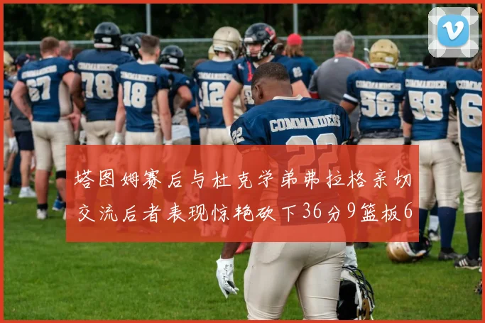 塔图姆赛后与杜克学弟弗拉格亲切交流后者表现惊艳砍下36分9篮板6助攻