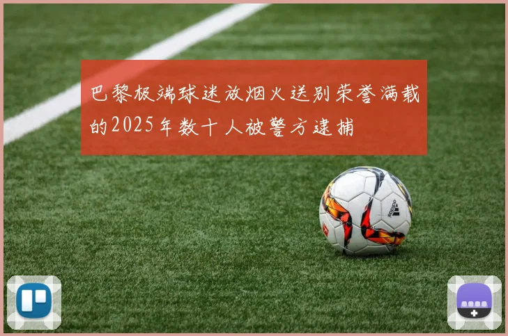 巴黎极端球迷放烟火送别荣誉满载的2025年数十人被警方逮捕