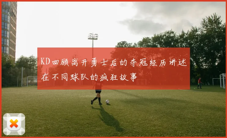 KD回顾离开勇士后的夺冠经历讲述在不同球队的疯狂故事
