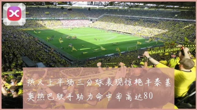 热火上半场三分球表现惊艳丰泰基奥热巴联手助力命中率高达80